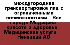 междугородняя транспортировка лиц с ограниченными возможностями - Все города Медицина, красота и здоровье » Медицинские услуги   . Ненецкий АО